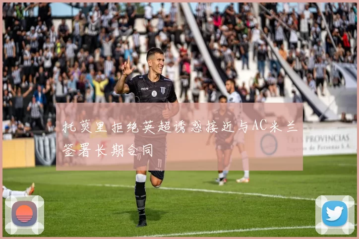 托莫里拒绝英超诱惑接近与AC米兰签署长期合同