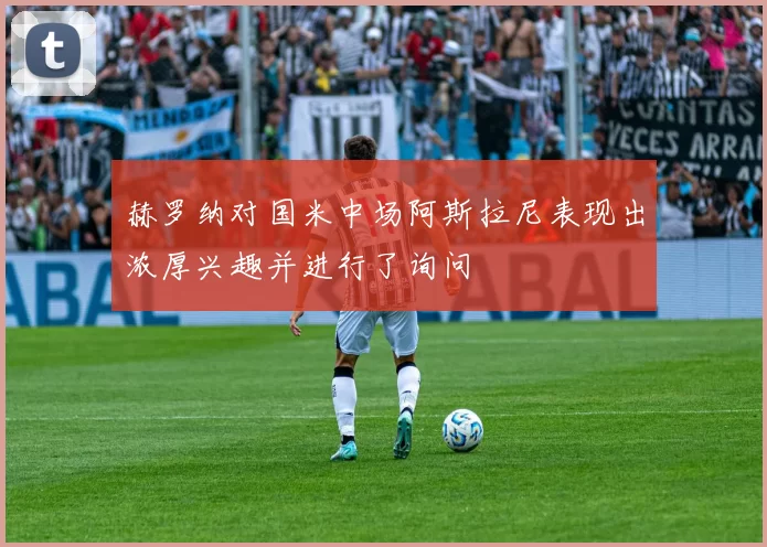 赫罗纳对国米中场阿斯拉尼表现出浓厚兴趣并进行了询问
