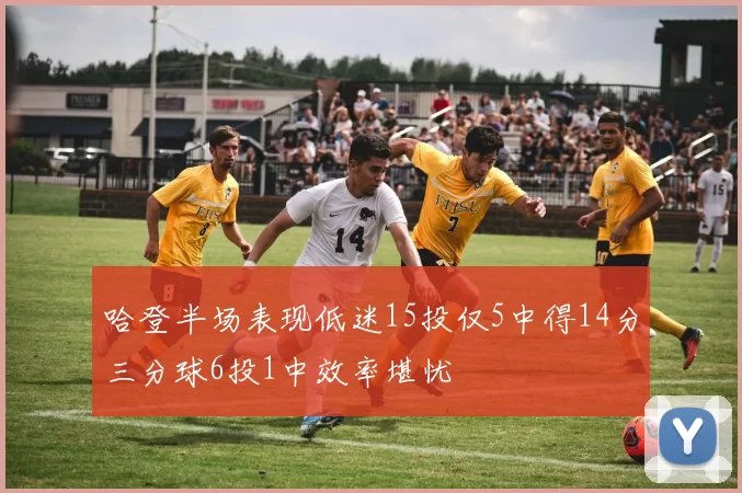 哈登半场表现低迷15投仅5中得14分三分球6投1中效率堪忧