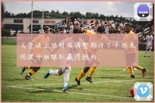戈登谈上场时间调整期待下半场表现提升助球队赢得胜利