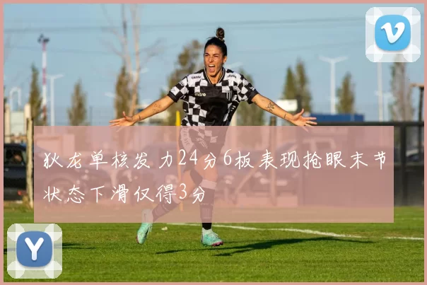狄龙单核发力24分6板表现抢眼末节状态下滑仅得3分