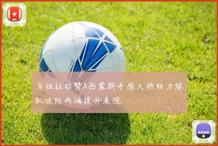 马祖拉称赞A西蒙斯手感火热助力球队攻防两端提升表现