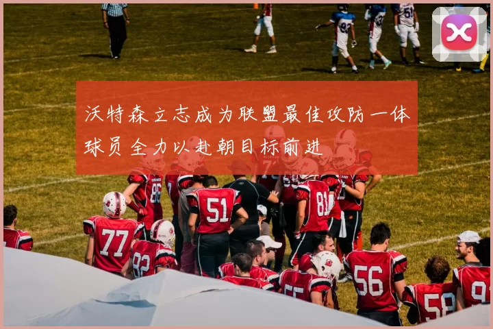 沃特森立志成为联盟最佳攻防一体球员全力以赴朝目标前进