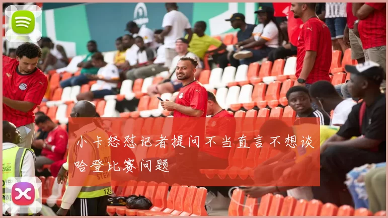 小卡怒怼记者提问不当直言不想谈哈登比赛问题