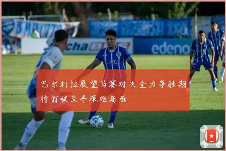 巴尔科拉展望马赛对决全力争胜期待打破交手艰难局面