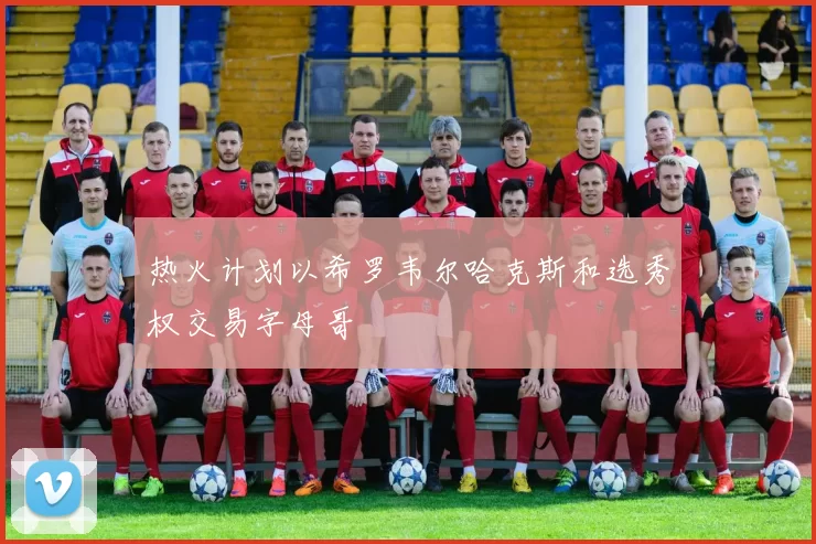 热火计划以希罗韦尔哈克斯和选秀权交易字母哥