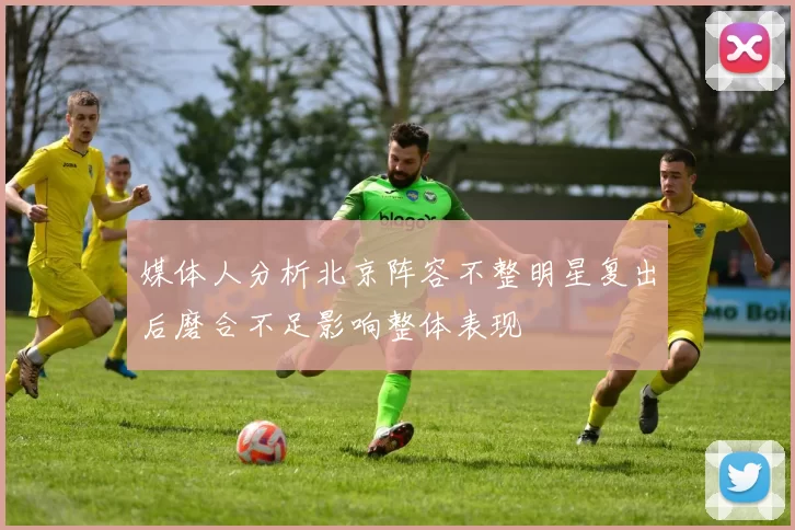 媒体人分析北京阵容不整明星复出后磨合不足影响整体表现